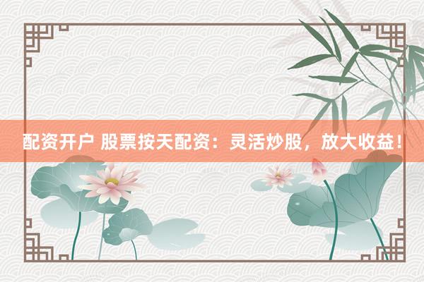 配资开户 股票按天配资：灵活炒股，放大收益！