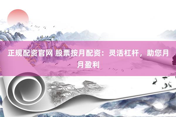 正规配资官网 股票按月配资：灵活杠杆，助您月月盈利