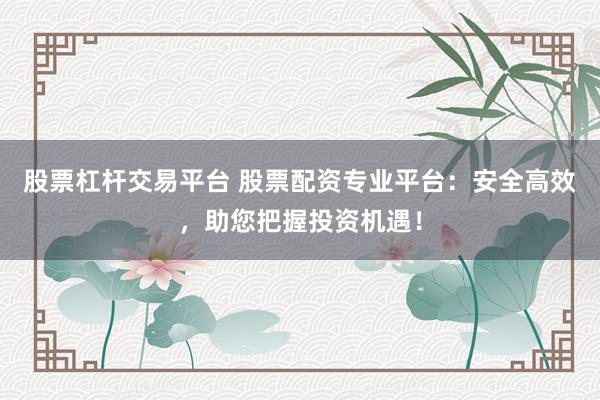 股票杠杆交易平台 股票配资专业平台：安全高效，助您把握投资机遇！