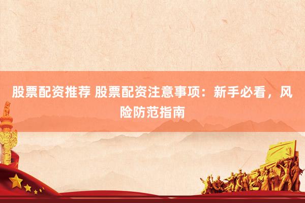 股票配资推荐 股票配资注意事项：新手必看，风险防范指南