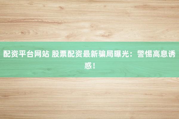 配资平台网站 股票配资最新骗局曝光：警惕高息诱惑！