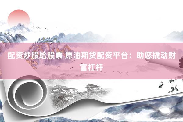 配资炒股给股票 原油期货配资平台：助您撬动财富杠杆
