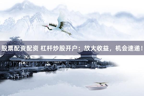 股票配资配资 杠杆炒股开户：放大收益，机会速递！