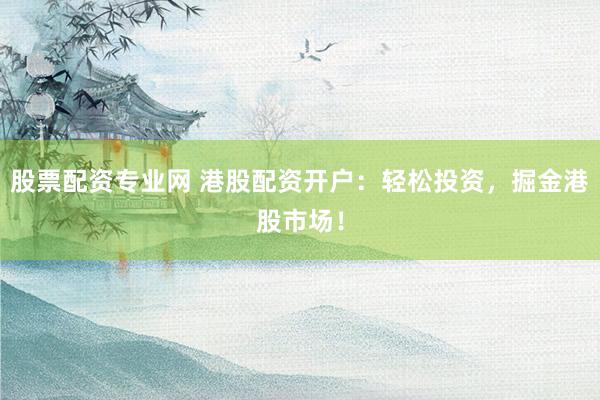 股票配资专业网 港股配资开户：轻松投资，掘金港股市场！