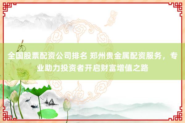 全国股票配资公司排名 郑州贵金属配资服务，专业助力投资者开启财富增值之路