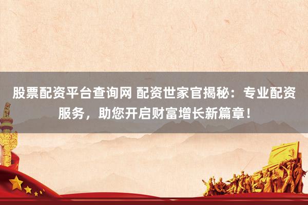 股票配资平台查询网 配资世家官揭秘：专业配资服务，助您开启财富增长新篇章！