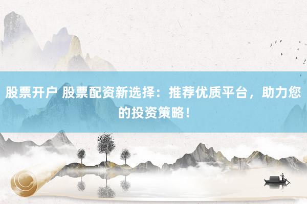 股票开户 股票配资新选择：推荐优质平台，助力您的投资策略！