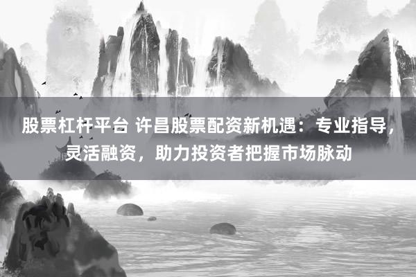 股票杠杆平台 许昌股票配资新机遇：专业指导，灵活融资，助力投资者把握市场脉动