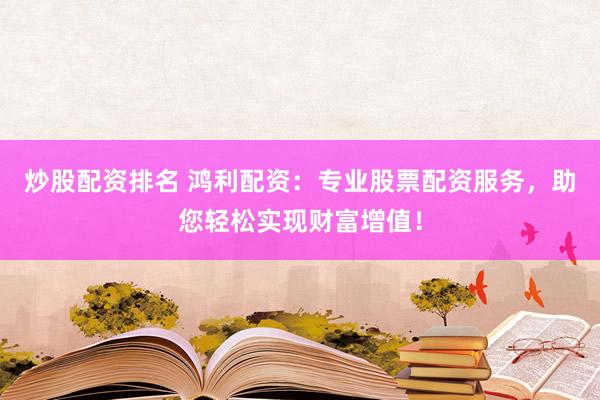 炒股配资排名 鸿利配资：专业股票配资服务，助您轻松实现财富增值！