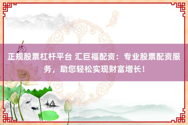 正规股票杠杆平台 汇巨福配资：专业股票配资服务，助您轻松实现财富增长！