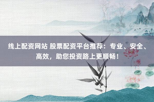 线上配资网站 股票配资平台推荐：专业、安全、高效，助您投资路上更顺畅！