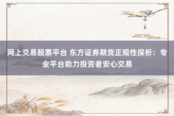 网上交易股票平台 东方证券期货正规性探析：专业平台助力投资者安心交易