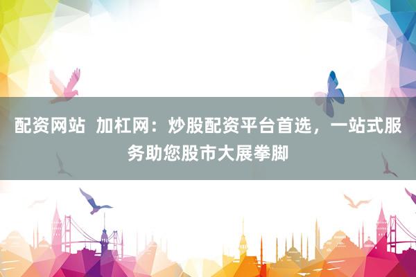 配资网站  加杠网：炒股配资平台首选，一站式服务助您股市大展拳脚