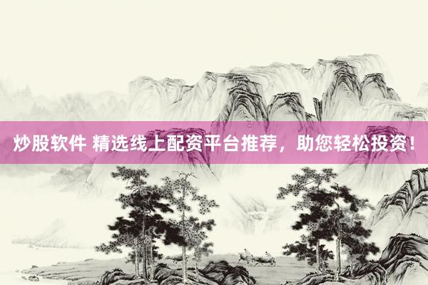 炒股软件 精选线上配资平台推荐，助您轻松投资！