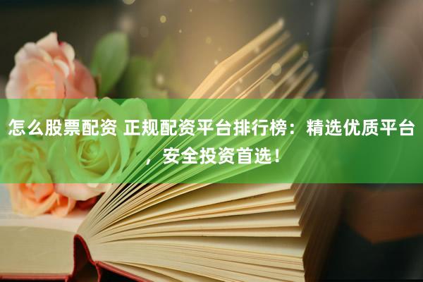 怎么股票配资 正规配资平台排行榜：精选优质平台，安全投资首选！