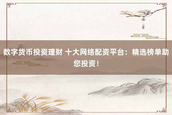 数字货币投资理财 十大网络配资平台：精选榜单助您投资！
