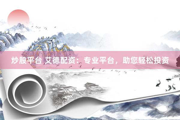 炒股平台 艾德配资：专业平台，助您轻松投资