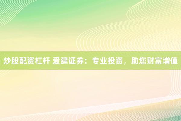 炒股配资杠杆 爱建证券：专业投资，助您财富增值
