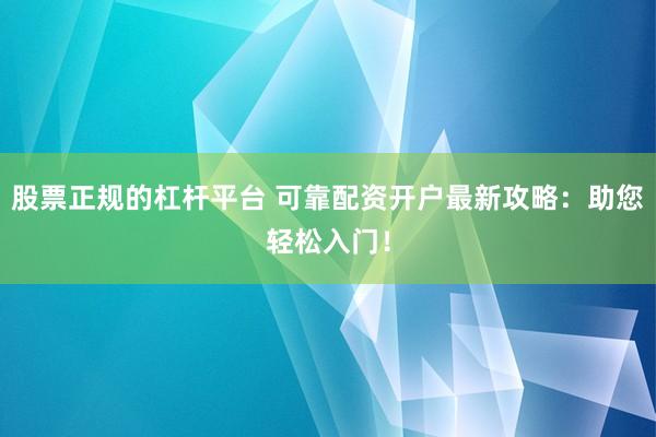 股票正规的杠杆平台 可靠配资开户最新攻略：助您轻松入门！
