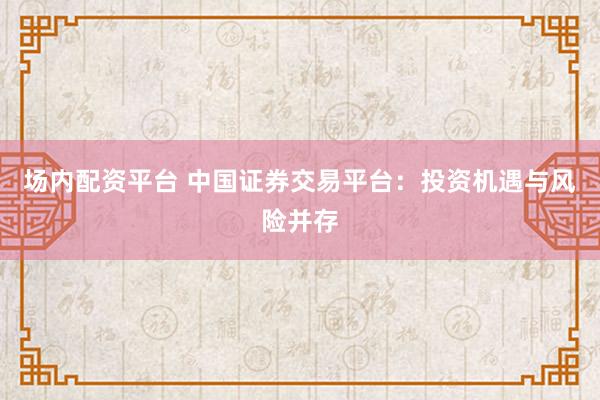 场内配资平台 中国证券交易平台：投资机遇与风险并存