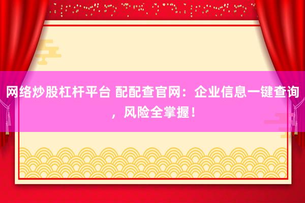 网络炒股杠杆平台 配配查官网：企业信息一键查询，风险全掌握！