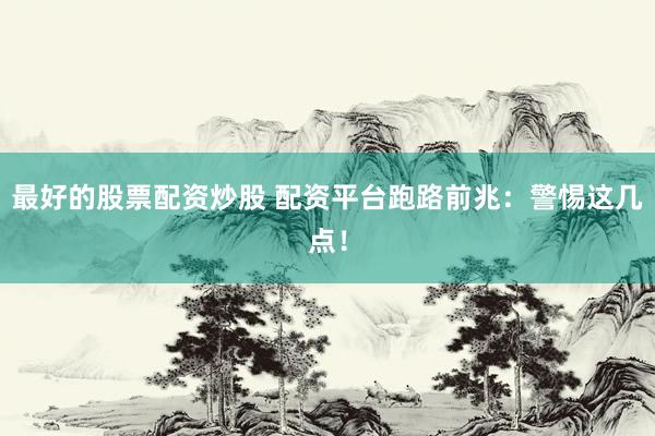 最好的股票配资炒股 配资平台跑路前兆：警惕这几点！