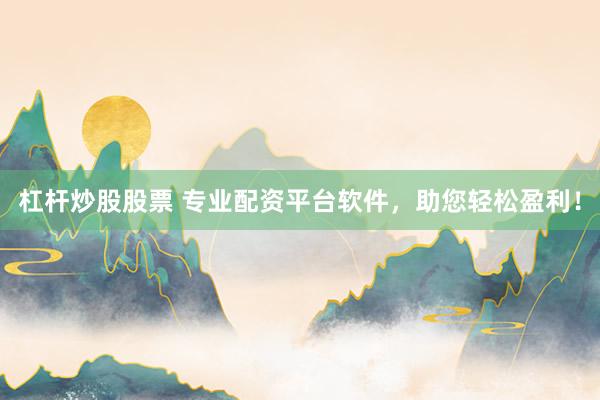 杠杆炒股股票 专业配资平台软件，助您轻松盈利！