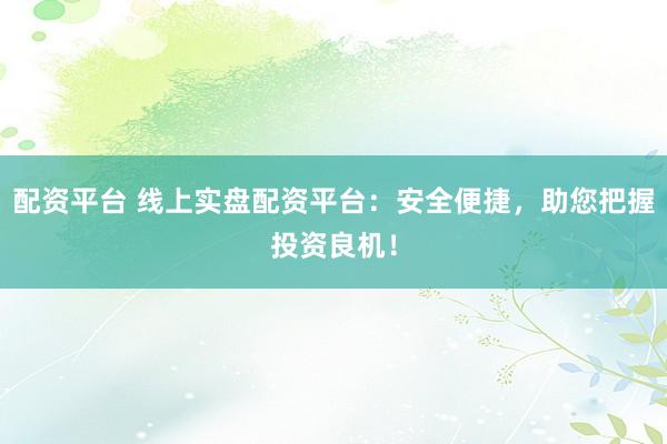 配资平台 线上实盘配资平台：安全便捷，助您把握投资良机！