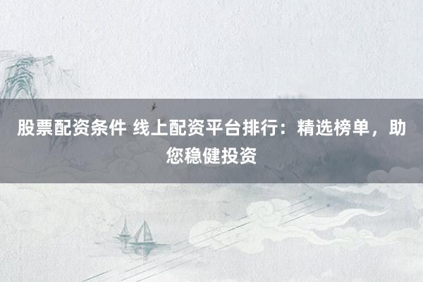 股票配资条件 线上配资平台排行：精选榜单，助您稳健投资
