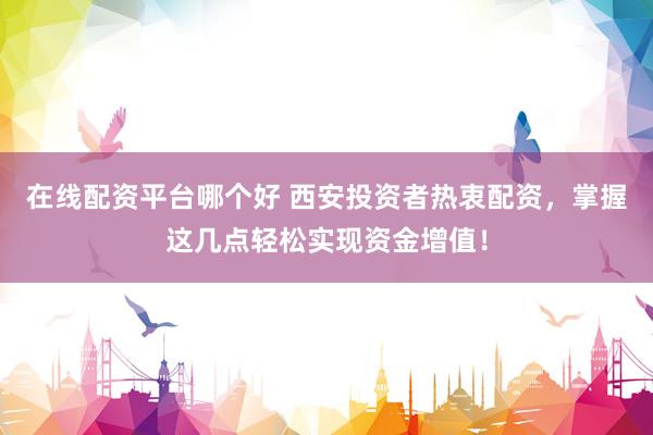 在线配资平台哪个好 西安投资者热衷配资，掌握这几点轻松实现资金增值！