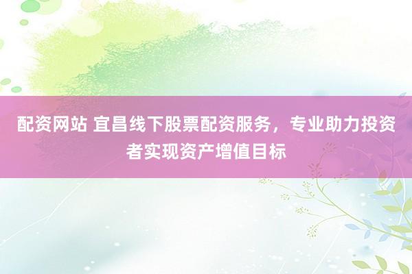 配资网站 宜昌线下股票配资服务，专业助力投资者实现资产增值目标