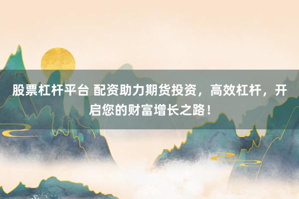 股票杠杆平台 配资助力期货投资，高效杠杆，开启您的财富增长之路！