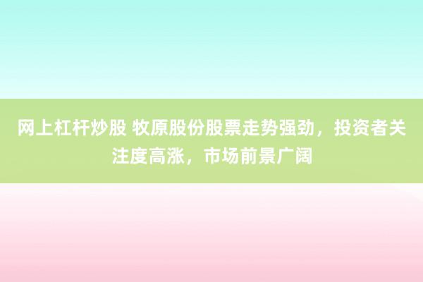 网上杠杆炒股 牧原股份股票走势强劲，投资者关注度高涨，市场前景广阔