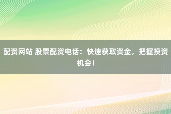 配资网站 股票配资电话：快速获取资金，把握投资机会！