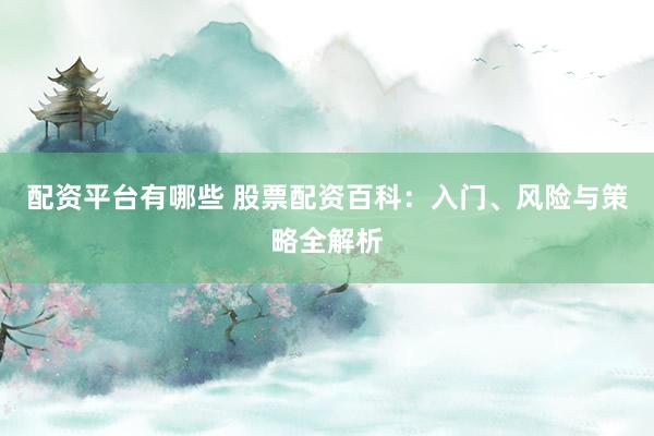 配资平台有哪些 股票配资百科：入门、风险与策略全解析
