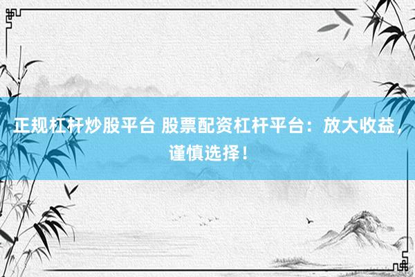 正规杠杆炒股平台 股票配资杠杆平台：放大收益，谨慎选择！