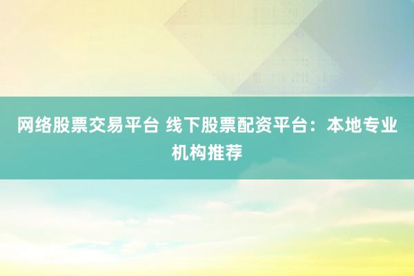 网络股票交易平台 线下股票配资平台：本地专业机构推荐