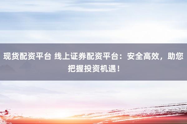 现货配资平台 线上证券配资平台：安全高效，助您把握投资机遇！