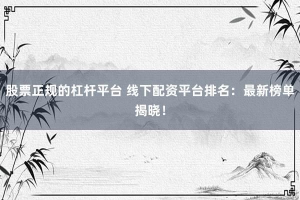 股票正规的杠杆平台 线下配资平台排名：最新榜单揭晓！