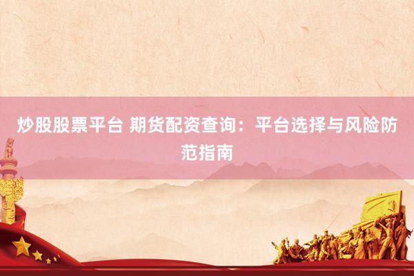炒股股票平台 期货配资查询：平台选择与风险防范指南