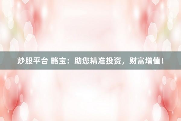 炒股平台 略宝：助您精准投资，财富增值！
