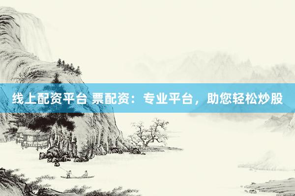 线上配资平台 票配资：专业平台，助您轻松炒股