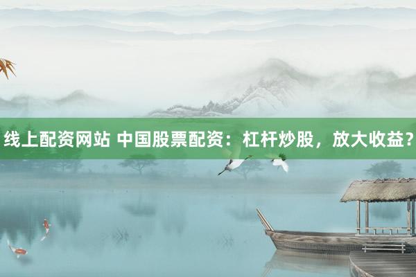 线上配资网站 中国股票配资：杠杆炒股，放大收益？