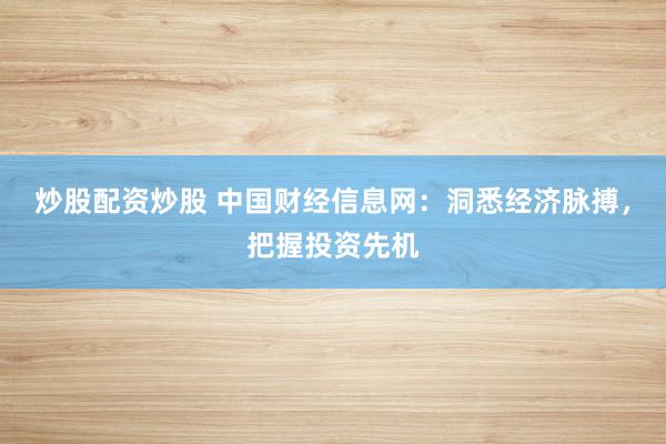 炒股配资炒股 中国财经信息网：洞悉经济脉搏，把握投资先机