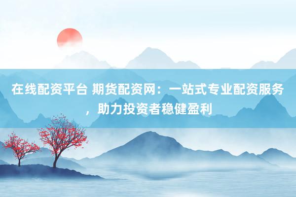 在线配资平台 期货配资网：一站式专业配资服务，助力投资者稳健盈利