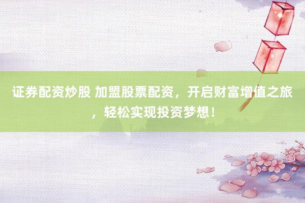 证券配资炒股 加盟股票配资，开启财富增值之旅，轻松实现投资梦想！