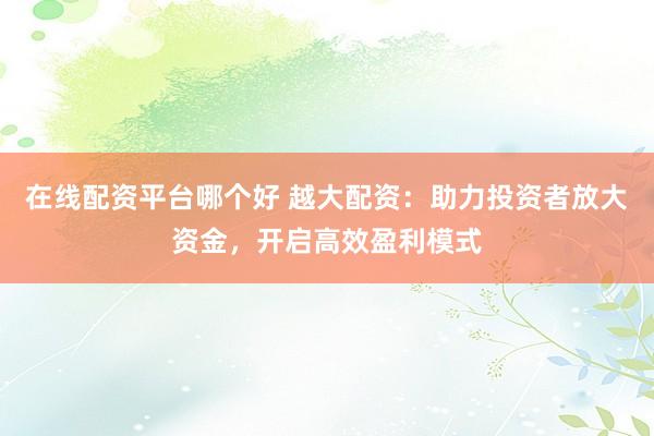 在线配资平台哪个好 越大配资：助力投资者放大资金，开启高效盈利模式
