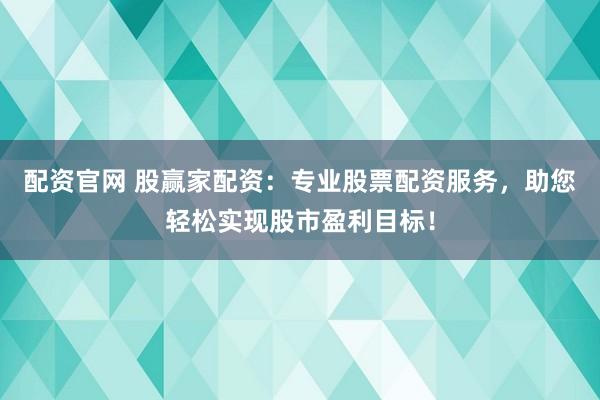 配资官网 股赢家配资：专业股票配资服务，助您轻松实现股市盈利目标！