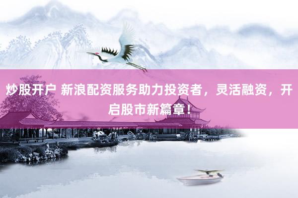炒股开户 新浪配资服务助力投资者，灵活融资，开启股市新篇章！
