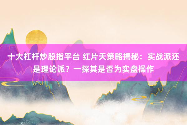 十大杠杆炒股指平台 红片天策略揭秘：实战派还是理论派？一探其是否为实盘操作